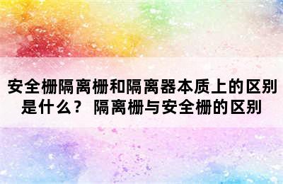 安全栅隔离栅和隔离器本质上的区别是什么？ 隔离栅与安全栅的区别